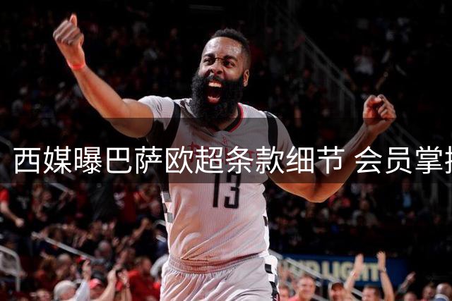 西媒曝巴萨欧超条款细节 会员掌握最终决定权