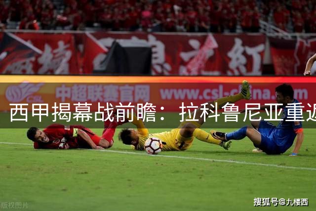 西甲揭幕战前瞻：拉科鲁尼亚重返顶级联赛 迎战保级专家埃尔切
