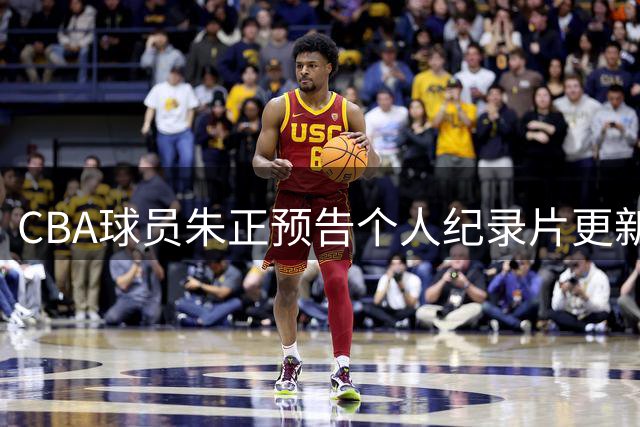 CBA球员朱正预告个人纪录片更新